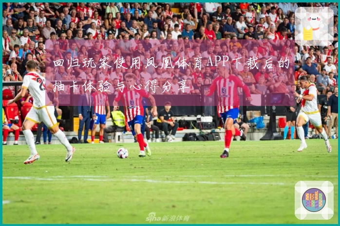 回归玩家使用凤凰体育APP下载后的抽卡体验与心得分享