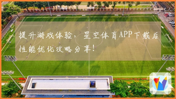 提升游戏体验，星空体育APP下载后性能优化攻略分享！