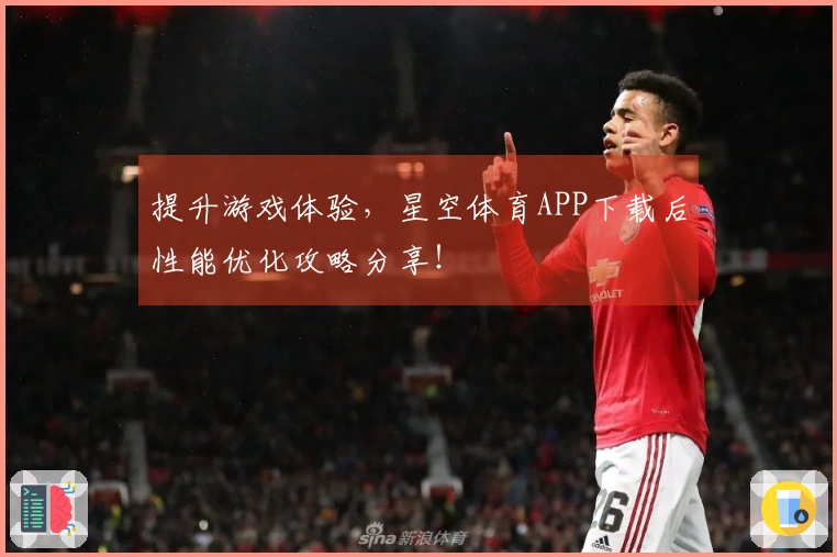 提升游戏体验，星空体育APP下载后性能优化攻略分享！