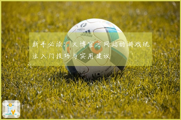 新手必读：火博官方网站的游戏玩法入门技巧与实用建议