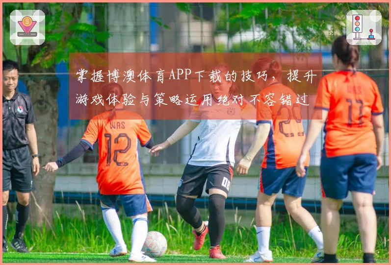 掌握博澳体育APP下载的技巧，提升游戏体验与策略运用绝对不容错过