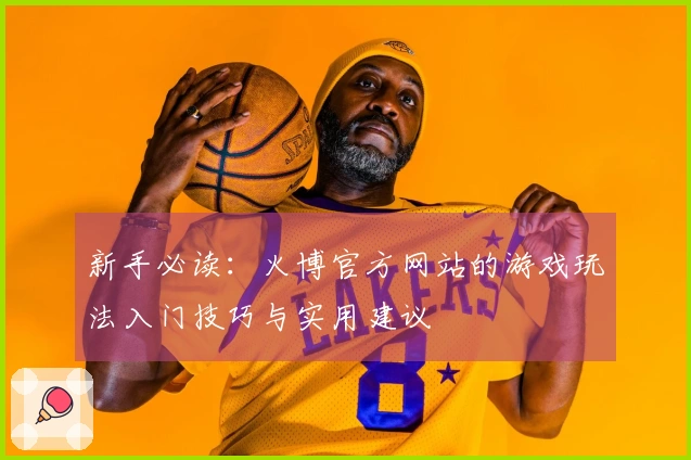 新手必读：火博官方网站的游戏玩法入门技巧与实用建议